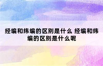 经编和纬编的区别是什么 经编和纬编的区别是什么呢